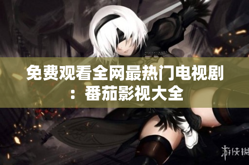 免费观看全网最热门电视剧：番茄影视大全