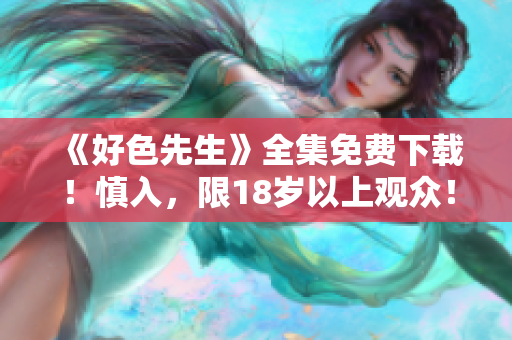 《好色先生》全集免费下载！慎入，限18岁以上观众！