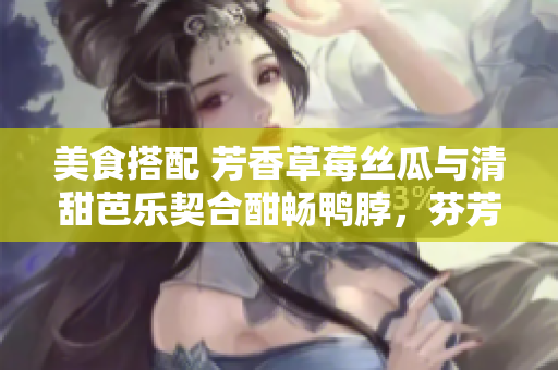 美食搭配 芳香草莓丝瓜与清甜芭乐契合酣畅鸭脖，芬芳奶茶浓郁回味