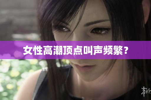女性高潮顶点叫声频繁？
