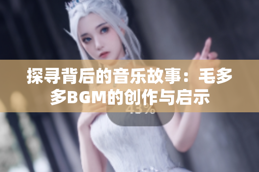 探寻背后的音乐故事：毛多多BGM的创作与启示