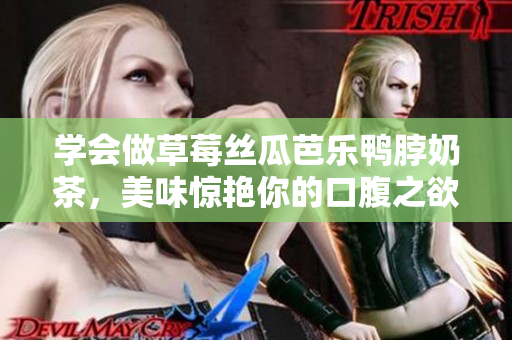 学会做草莓丝瓜芭乐鸭脖奶茶，美味惊艳你的口腹之欲