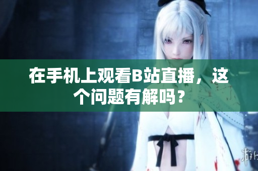 在手机上观看B站直播，这个问题有解吗？