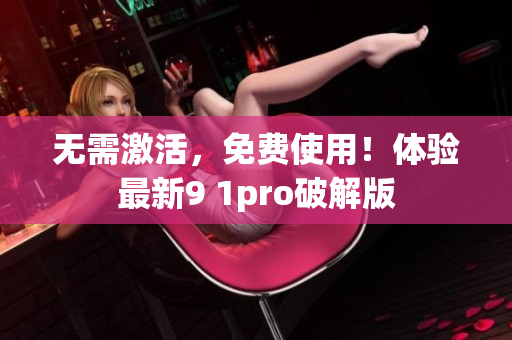无需激活，免费使用！体验最新9 1pro破解版