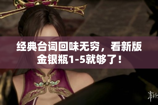 经典台词回味无穷，看新版金银瓶1-5就够了！