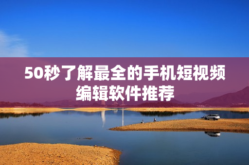 50秒了解最全的手机短视频编辑软件推荐