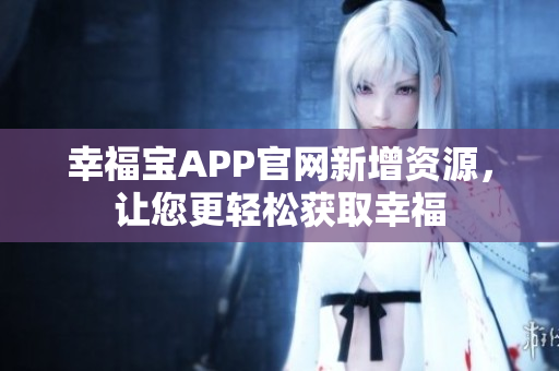 幸福宝APP官网新增资源，让您更轻松获取幸福