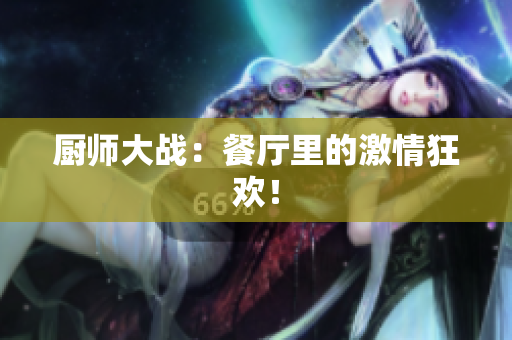 厨师大战：餐厅里的激情狂欢！