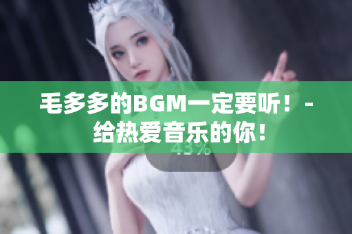 毛多多的BGM一定要听！- 给热爱音乐的你！