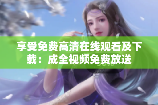 享受免费高清在线观看及下载：成全视频免费放送