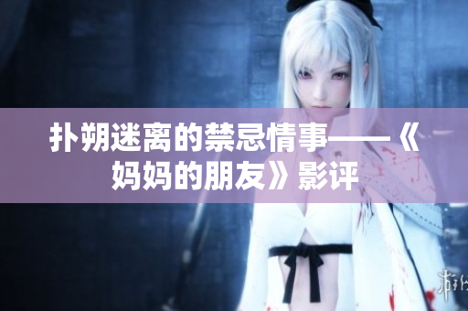 扑朔迷离的禁忌情事——《妈妈的朋友》影评