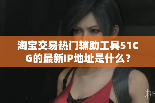 淘宝交易热门辅助工具51CG的最新IP地址是什么？