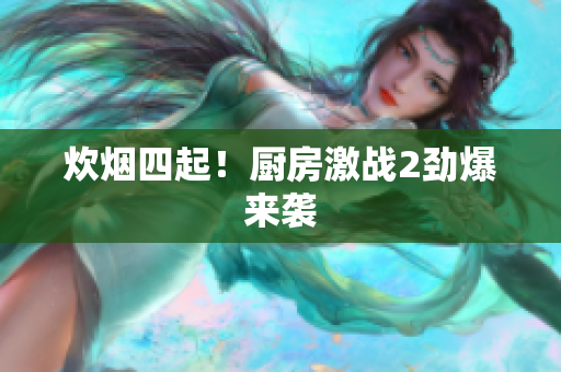 炊烟四起！厨房激战2劲爆来袭