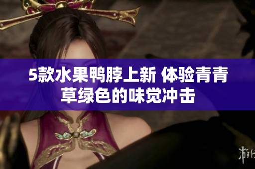 5款水果鸭脖上新 体验青青草绿色的味觉冲击