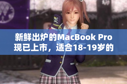新鲜出炉的MacBook Pro现已上市，适合18-19岁的年轻人使用