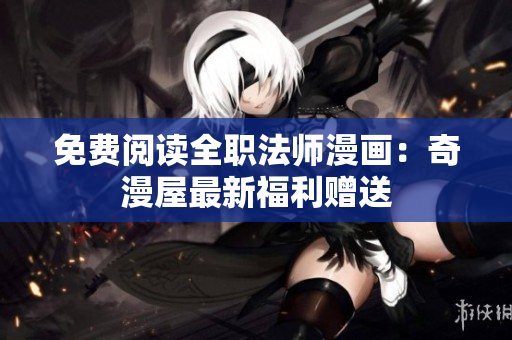 免费阅读全职法师漫画：奇漫屋最新福利赠送