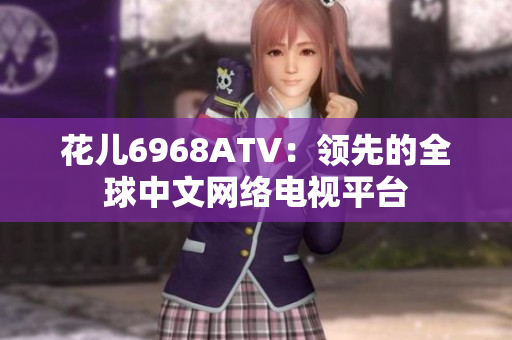 花儿6968ATV：领先的全球中文网络电视平台