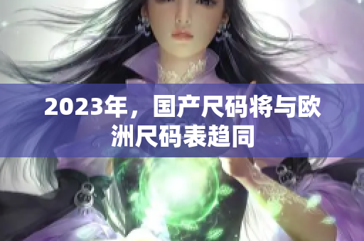 2023年，国产尺码将与欧洲尺码表趋同