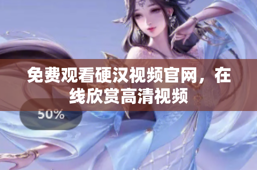免费观看硬汉视频官网，在线欣赏高清视频