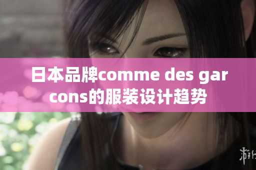 日本品牌comme des garcons的服装设计趋势