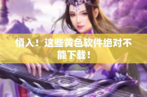 慎入！这些黄色软件绝对不能下载！
