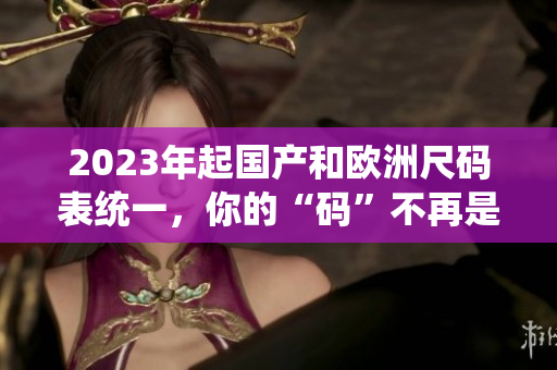 2023年起国产和欧洲尺码表统一，你的“码”不再是问题