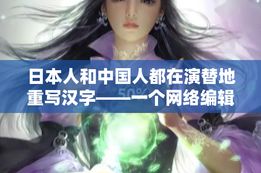 日本人和中国人都在演替地重写汉字——一个网络编辑的观察