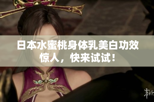 日本水蜜桃身体乳美白功效惊人，快来试试！