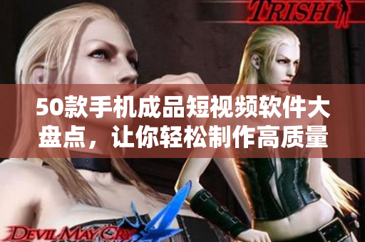50款手机成品短视频软件大盘点，让你轻松制作高质量短视频！