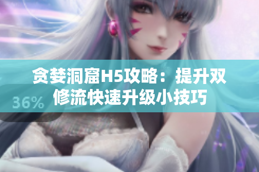 贪婪洞窟H5攻略：提升双修流快速升级小技巧