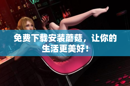 免费下载安装蘑菇，让你的生活更美好！