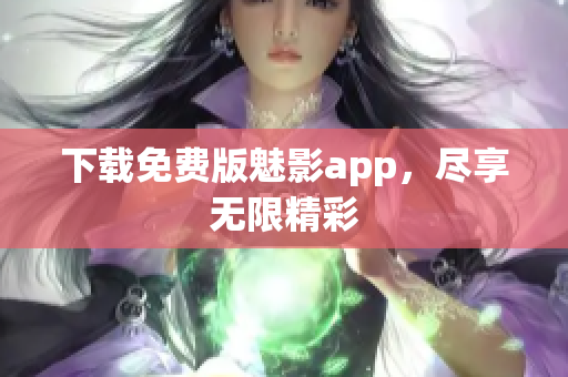 下载免费版魅影app，尽享无限精彩