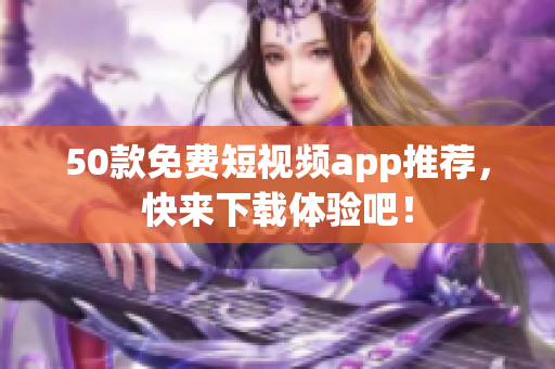50款免费短视频app推荐，快来下载体验吧！