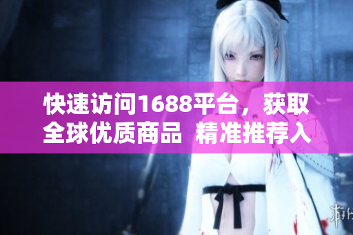 快速访问1688平台，获取全球优质商品  精准推荐入口网站