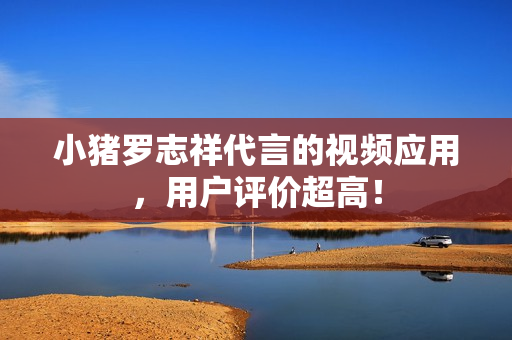 小猪罗志祥代言的视频应用，用户评价超高！