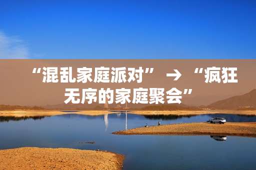“混乱家庭派对” → “疯狂无序的家庭聚会”