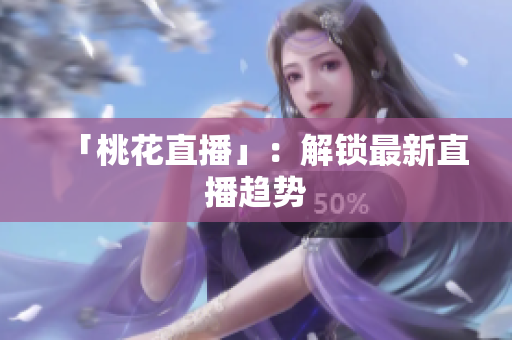 「桃花直播」：解锁最新直播趋势