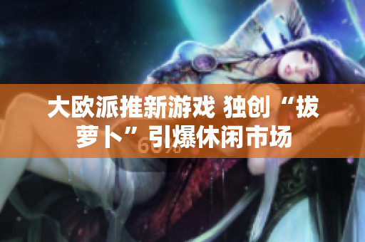 大欧派推新游戏 独创“拔萝卜”引爆休闲市场