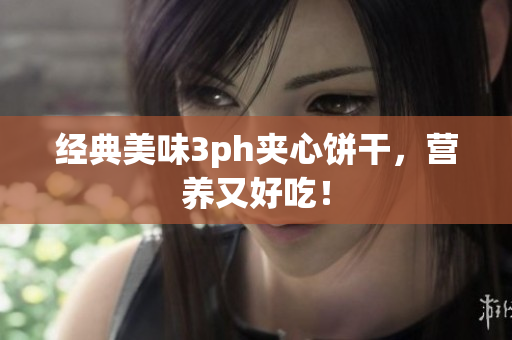 经典美味3ph夹心饼干，营养又好吃！
