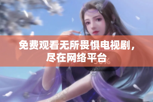 免费观看无所畏惧电视剧，尽在网络平台
