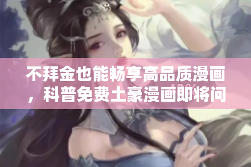 不拜金也能畅享高品质漫画，科普免费土豪漫画即将问世！