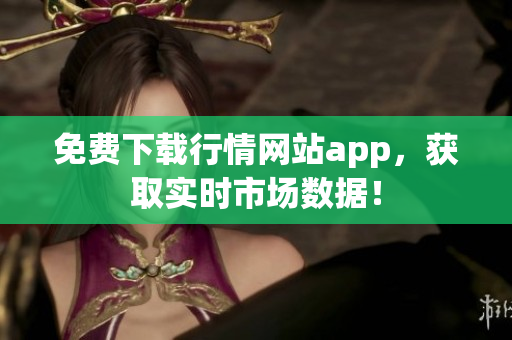 免费下载行情网站app，获取实时市场数据！
