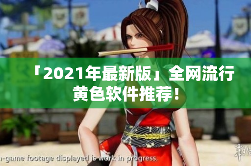 「2021年最新版」全网流行黄色软件推荐！