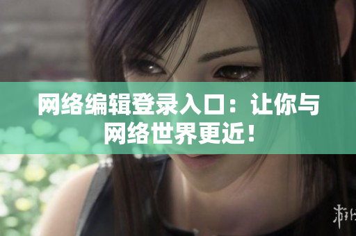 网络编辑登录入口：让你与网络世界更近！