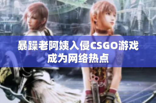 暴躁老阿姨入侵CSGO游戏成为网络热点