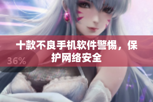 十款不良手机软件警惕，保护网络安全