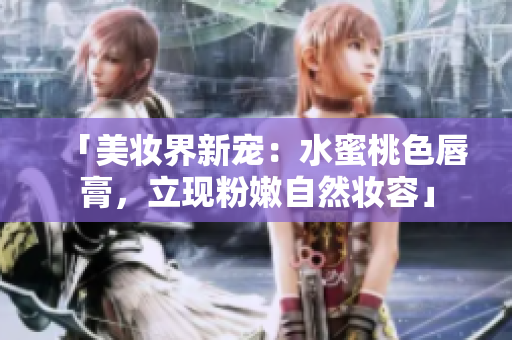 「美妆界新宠：水蜜桃色唇膏，立现粉嫩自然妆容」