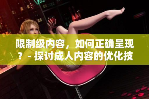 限制级内容，如何正确呈现？- 探讨成人内容的优化技巧