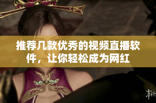 推荐几款优秀的视频直播软件，让你轻松成为网红