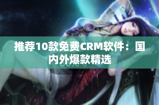 推荐10款免费CRM软件：国内外爆款精选